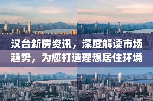 漢臺(tái)新房資訊，深度解讀市場(chǎng)趨勢(shì)，為您打造理想居住環(huán)境