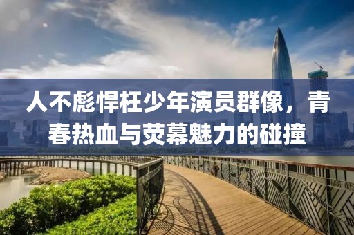 人不彪悍枉少年演員群像，青春熱血與熒幕魅力的碰撞
