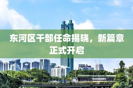 東河區(qū)干部任命揭曉，新篇章正式開啟
