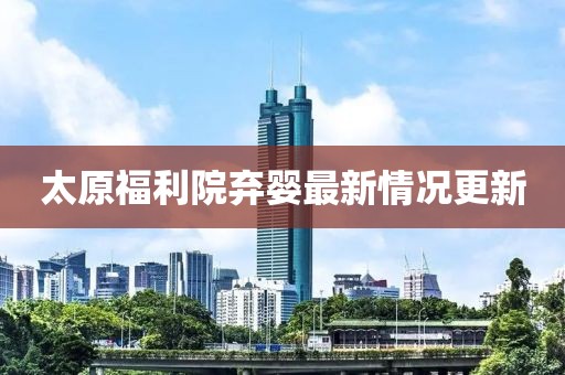 太原福利院棄嬰最新情況更新