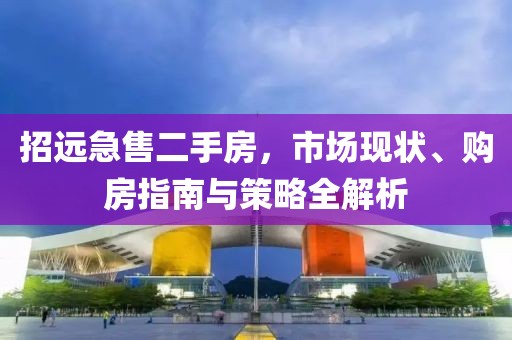 招遠(yuǎn)急售二手房，市場現(xiàn)狀、購房指南與策略全解析
