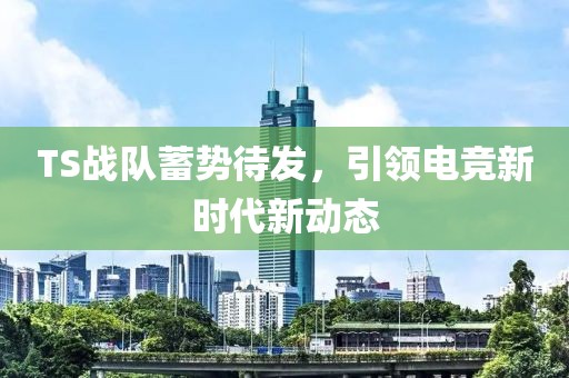 TS戰(zhàn)隊蓄勢待發(fā)，引領電競新時代新動態(tài)