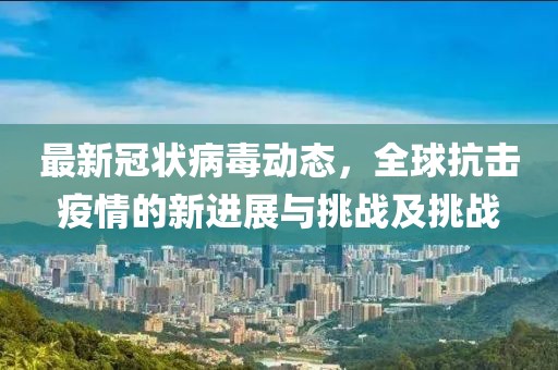 最新冠狀病毒動(dòng)態(tài)，全球抗擊疫情的新進(jìn)展與挑戰(zhàn)及挑戰(zhàn)