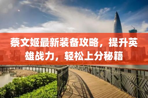 蔡文姬最新裝備攻略，提升英雄戰(zhàn)力，輕松上分秘籍