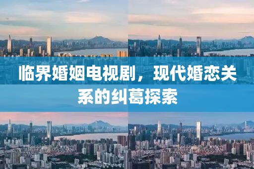 臨界婚姻電視劇，現(xiàn)代婚戀關(guān)系的糾葛探索