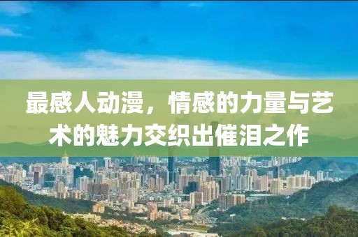 最感人動漫，情感的力量與藝術(shù)的魅力交織出催淚之作