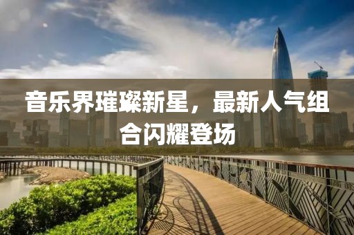 音樂界璀璨新星，最新人氣組合閃耀登場