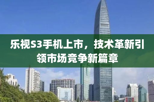 樂視S3手機(jī)上市，技術(shù)革新引領(lǐng)市場競爭新篇章