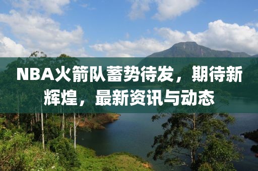 NBA火箭隊蓄勢待發(fā)，期待新輝煌，最新資訊與動態(tài)