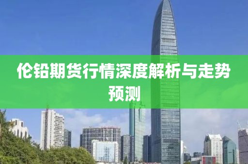 倫鉛期貨行情深度解析與走勢(shì)預(yù)測(cè)