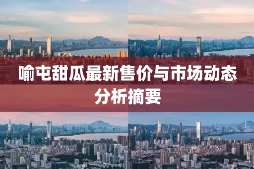 喻屯甜瓜最新售價(jià)與市場(chǎng)動(dòng)態(tài)分析摘要