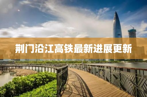 荊門沿江高鐵最新進展更新