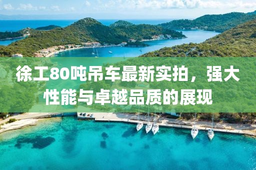 徐工80噸吊車最新實拍，強大性能與卓越品質(zhì)的展現(xiàn)