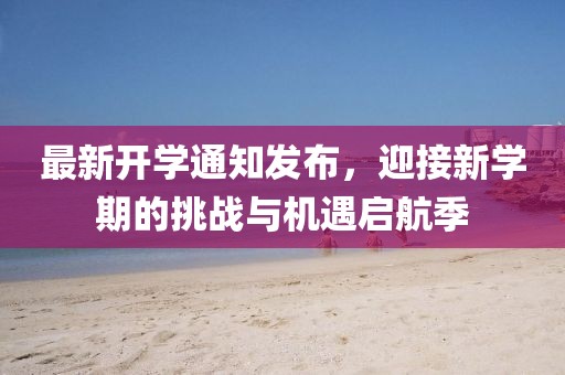 最新開學(xué)通知發(fā)布，迎接新學(xué)期的挑戰(zhàn)與機(jī)遇啟航季
