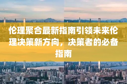倫理聚合最新指南引領(lǐng)未來(lái)倫理決策新方向，決策者的必備指南