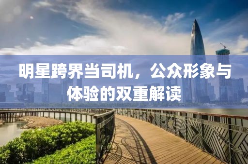 明星跨界當(dāng)司機(jī)，公眾形象與體驗(yàn)的雙重解讀