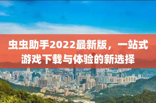 蟲蟲助手2022最新版，一站式游戲下載與體驗(yàn)的新選擇
