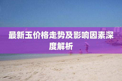 最新玉價(jià)格走勢(shì)及影響因素深度解析