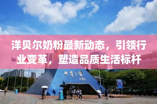 洋貝爾奶粉最新動(dòng)態(tài)，引領(lǐng)行業(yè)變革，塑造品質(zhì)生活標(biāo)桿