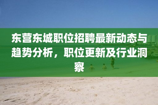 東營(yíng)東城職位招聘最新動(dòng)態(tài)與趨勢(shì)分析，職位更新及行業(yè)洞察