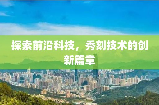 探索前沿科技，秀刻技術(shù)的創(chuàng)新篇章