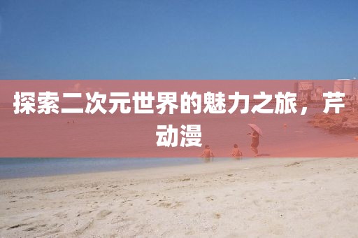探索二次元世界的魅力之旅，芹動(dòng)漫