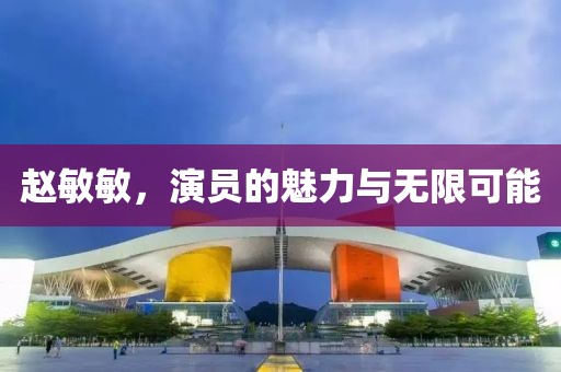 趙敏敏，演員的魅力與無限可能