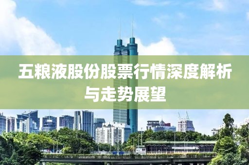 五糧液股份股票行情深度解析與走勢(shì)展望