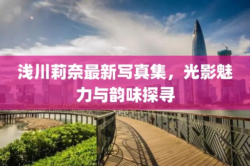 淺川莉奈最新寫真集，光影魅力與韻味探尋