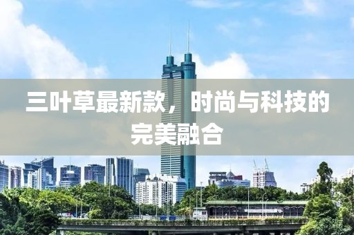 三葉草最新款，時(shí)尚與科技的完美融合