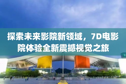 探索未來影院新領(lǐng)域，7D電影院體驗全新震撼視覺之旅