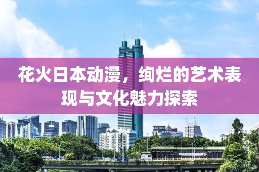 花火日本動漫，絢爛的藝術(shù)表現(xiàn)與文化魅力探索