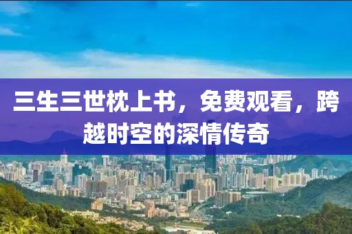 三生三世枕上書，免費(fèi)觀看，跨越時空的深情傳奇
