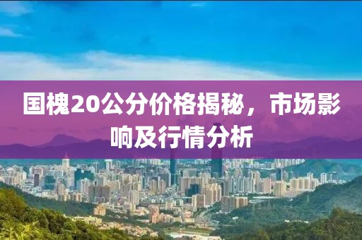 國槐20公分價格揭秘，市場影響及行情分析