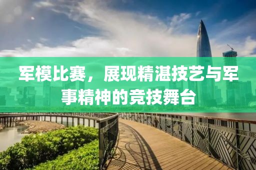 軍模比賽，展現精湛技藝與軍事精神的競技舞臺