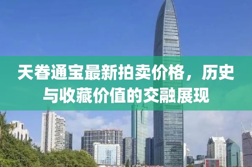 天眷通寶最新拍賣價格，歷史與收藏價值的交融展現(xiàn)