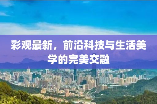 彩觀最新，前沿科技與生活美學(xué)的完美交融