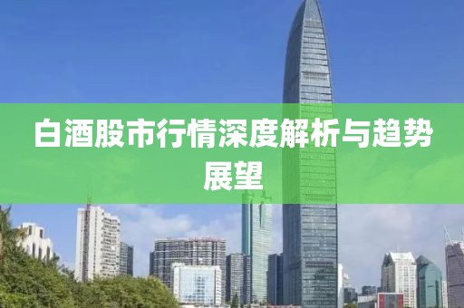 白酒股市行情深度解析與趨勢(shì)展望