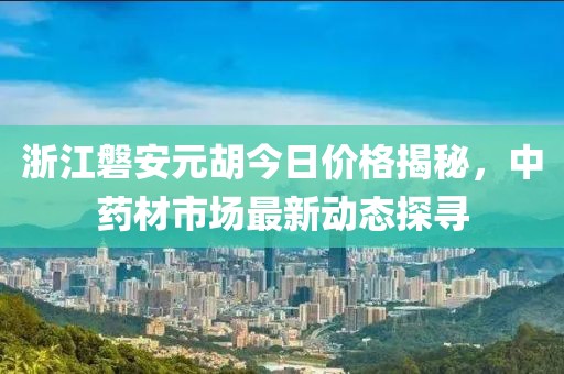 浙江磐安元胡今日價(jià)格揭秘，中藥材市場最新動(dòng)態(tài)探尋