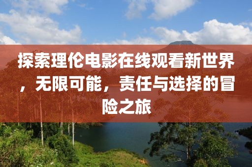 探索理倫電影在線觀看新世界，無限可能，責(zé)任與選擇的冒險(xiǎn)之旅