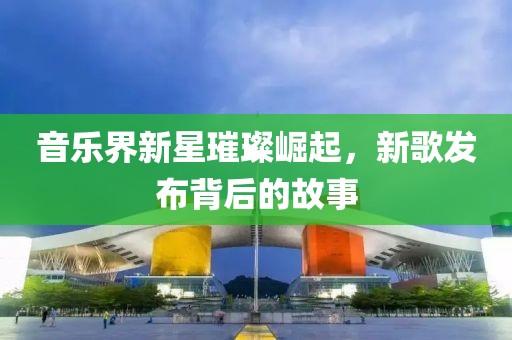 音樂界新星璀璨崛起，新歌發(fā)布背后的故事
