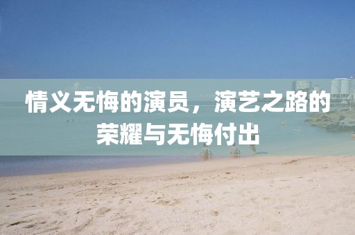 情義無(wú)悔的演員，演藝之路的榮耀與無(wú)悔付出
