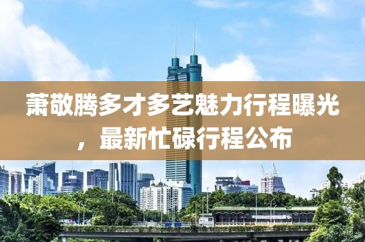 蕭敬騰多才多藝魅力行程曝光，最新忙碌行程公布