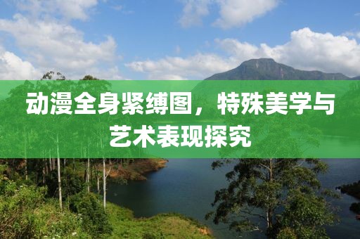動(dòng)漫全身緊縛圖，特殊美學(xué)與藝術(shù)表現(xiàn)探究