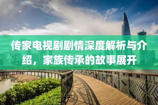 傳家電視劇劇情深度解析與介紹，家族傳承的故事展開