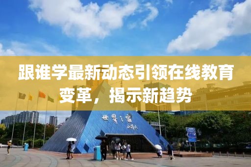 跟誰學(xué)最新動態(tài)引領(lǐng)在線教育變革，揭示新趨勢