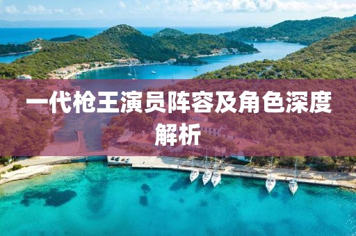 一代槍王演員陣容及角色深度解析