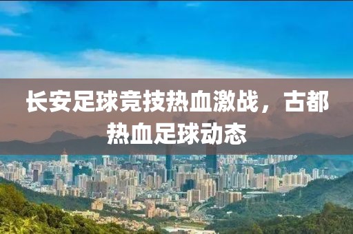 長安足球競技熱血激戰(zhàn)，古都熱血足球動(dòng)態(tài)