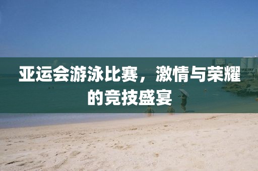 亞運會游泳比賽，激情與榮耀的競技盛宴