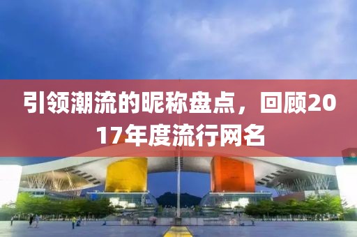 引領潮流的昵稱盤點，回顧2017年度流行網(wǎng)名